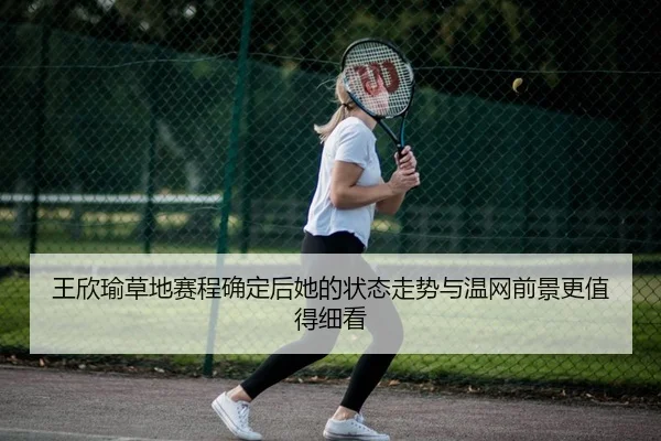 王欣瑜草地赛程确定后她的状态走势与温网前景更值得细看