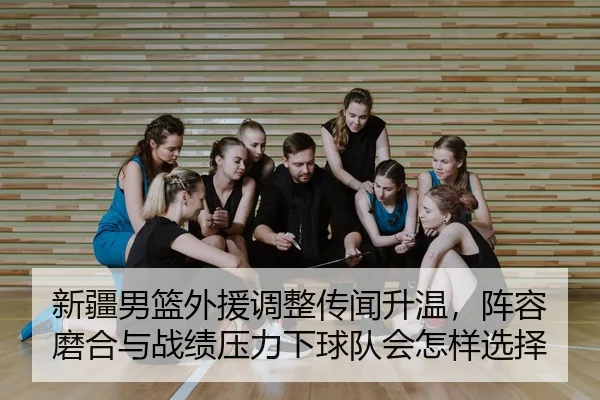 新疆男篮外援调整传闻升温，阵容磨合与战绩压力下球队会怎样选择
